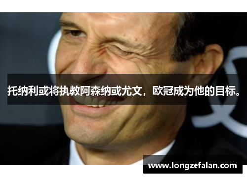 托纳利或将执教阿森纳或尤文，欧冠成为他的目标。