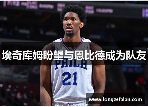 埃奇库姆盼望与恩比德成为队友