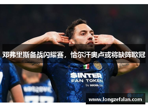 邓弗里斯备战闪耀赛，恰尔汗奥卢或将缺阵欧冠